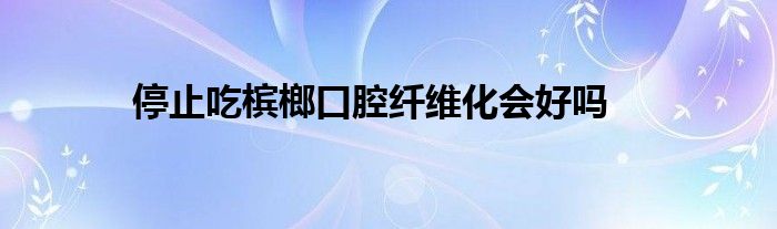 停止吃槟榔口腔纤维化会好吗_生物科学网