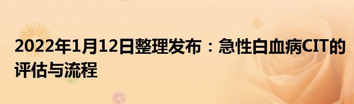 2022年1月12日整理发布：急性白血病CIT的评估与流程