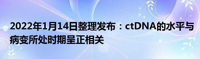 2022年1月14日整理发布：ctDNA的水平与病变所处时期呈正相关