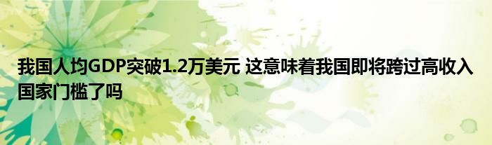 我国人均GDP突破1.2万美元 这意味着我国即将跨过高收入国家门槛了吗