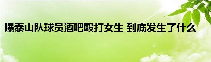 曝泰山队球员酒吧殴打女生 到底发生了什么