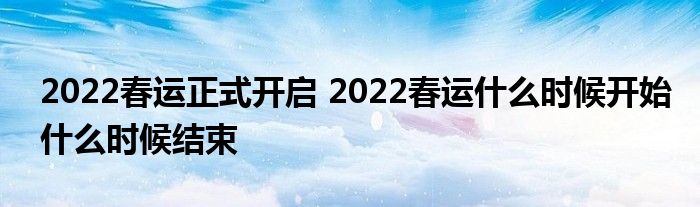 2022春运正式开启 2022春运什么时候开始什么时候结束