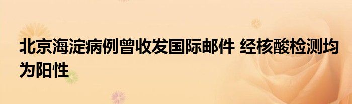 北京海淀病例曾收发国际邮件 经核酸检测均为阳性