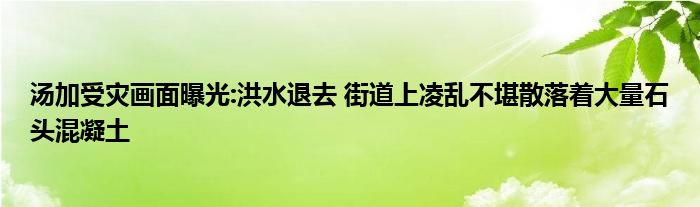 汤加受灾画面曝光:洪水退去 街道上凌乱不堪散落着大量石头混凝土