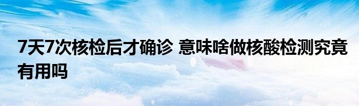 7天7次核检后才确诊 意味啥做核酸检测究竟有用吗