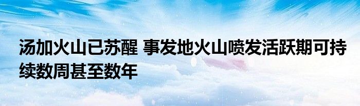 汤加火山已苏醒 事发地火山喷发活跃期可持续数周甚至数年