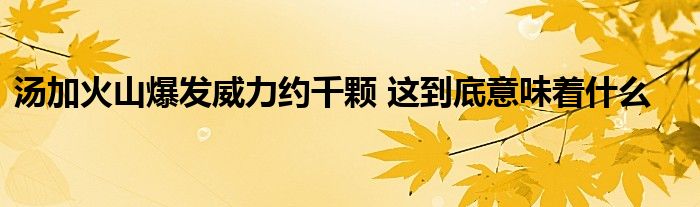 汤加火山爆发威力约千颗 这到底意味着什么