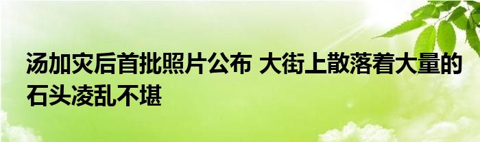 汤加灾后首批照片公布 大街上散落着大量的石头凌乱不堪