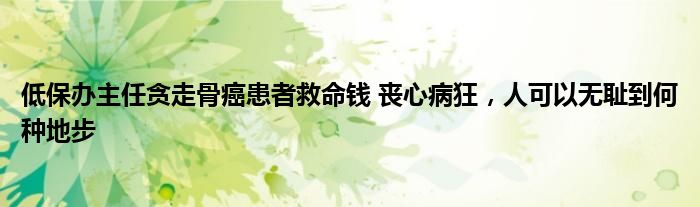 低保办主任贪走骨癌患者救命钱 丧心病狂，人可以无耻到何种地步