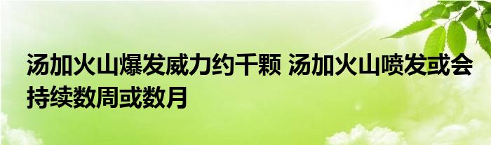 汤加火山爆发威力约千颗 汤加火山喷发或会持续数周或数月