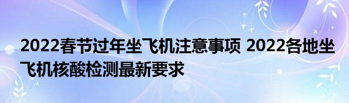 2022春节过年坐飞机注意事项 2022各地坐飞机核酸检测最新要求