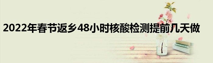 2022年春节返乡48小时核酸检测提前几天做