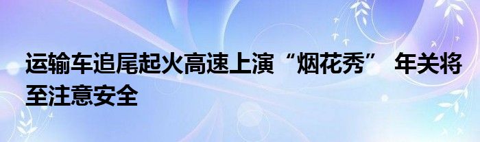 运输车追尾起火高速上演“烟花秀” 年关将至注意安全