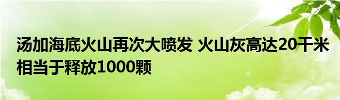 汤加海底火山再次大喷发 火山灰高达20千米相当于释放1000颗