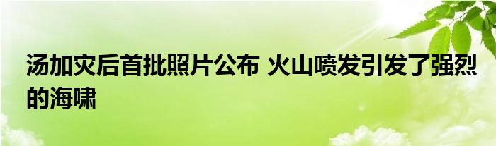 汤加灾后首批照片公布 火山喷发引发了强烈的海啸