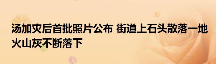 汤加灾后首批照片公布 街道上石头散落一地火山灰不断落下