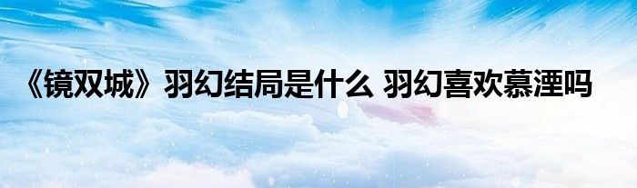 《镜双城》羽幻结局是什么 羽幻喜欢慕湮吗