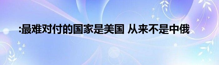 :最难对付的国家是美国 从来不是中俄