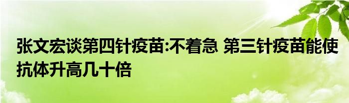 张文宏谈第四针疫苗:不着急 第三针疫苗能使抗体升高几十倍