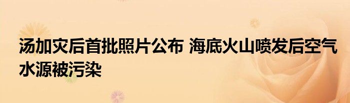 汤加灾后首批照片公布 海底火山喷发后空气水源被污染