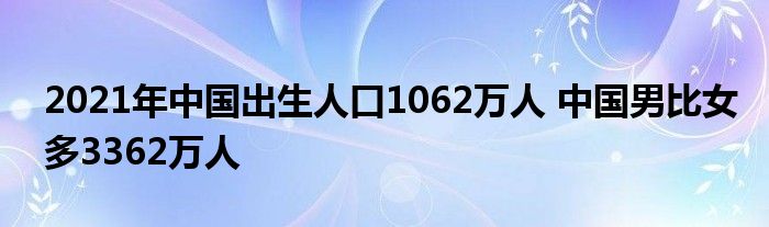 2021年中国出生人口1062万人 中国男比女多3362万人