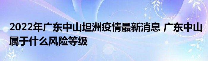 2022年广东中山坦洲疫情最新消息 广东中山属于什么风险等级