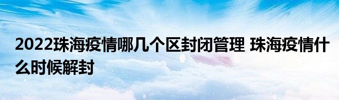 2022珠海疫情哪几个区封闭管理 珠海疫情什么时候解封