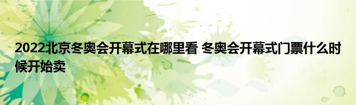 2022北京冬奥会开幕式在哪里看 冬奥会开幕式门票什么时候开始卖