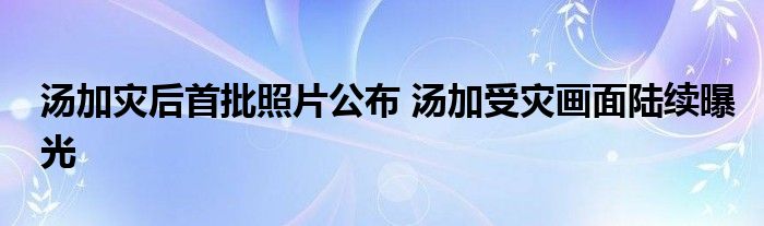 汤加灾后首批照片公布 汤加受灾画面陆续曝光