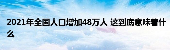 2021年全国人口增加48万人 这到底意味着什么