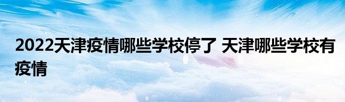 2022天津疫情哪些学校停了 天津哪些学校有疫情