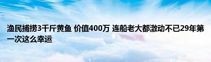 渔民捕捞3千斤黄鱼 价值400万 连船老大都激动不已29年第一次这么幸运