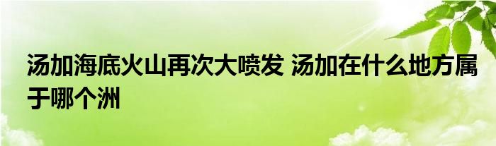 汤加海底火山再次大喷发 汤加在什么地方属于哪个洲