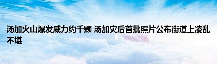 汤加火山爆发威力约千颗 汤加灾后首批照片公布街道上凌乱不堪