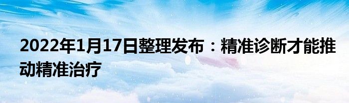 2022年1月17日整理发布：精准诊断才能推动精准治疗