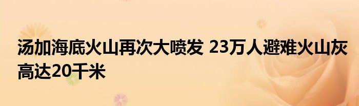 汤加海底火山再次大喷发 23万人避难火山灰高达20千米