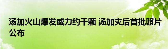 汤加火山爆发威力约千颗 汤加灾后首批照片公布