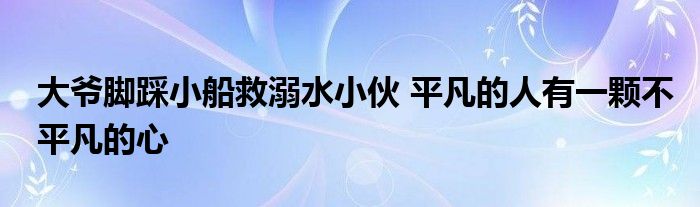 大爷脚踩小船救溺水小伙 平凡的人有一颗不平凡的心