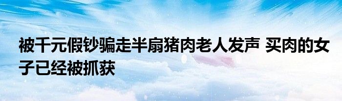 被千元假钞骗走半扇猪肉老人发声 买肉的女子已经被抓获