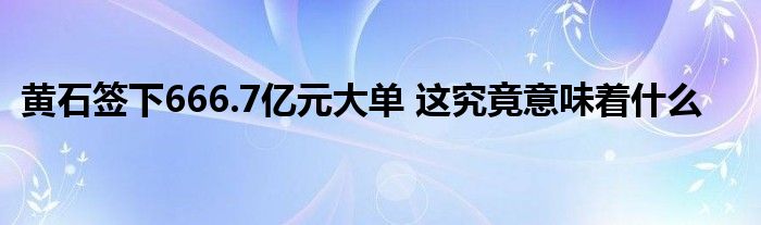 黄石签下666.7亿元大单 这究竟意味着什么