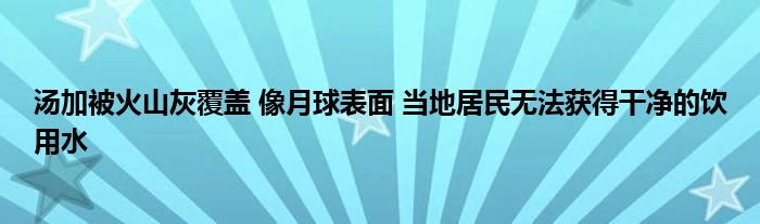 汤加被火山灰覆盖 像月球表面 当地居民无法获得干净的饮用水