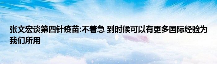 张文宏谈第四针疫苗:不着急 到时候可以有更多国际经验为我们所用