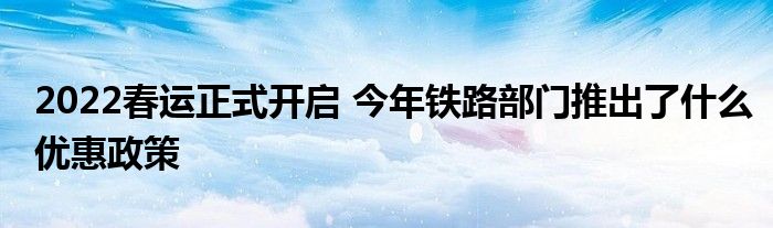 2022春运正式开启 今年铁路部门推出了什么优惠政策