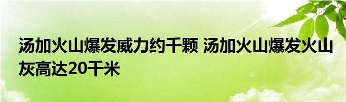 汤加火山爆发威力约千颗 汤加火山爆发火山灰高达20千米