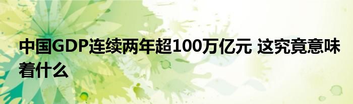 中国GDP连续两年超100万亿元 这究竟意味着什么