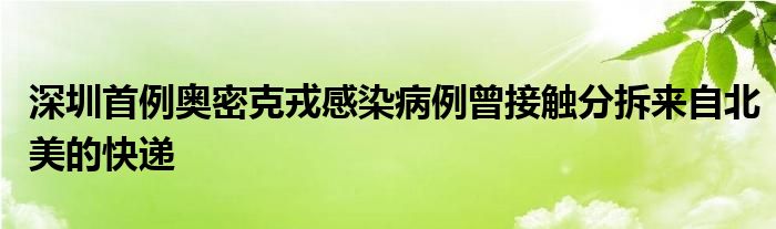 深圳首例奥密克戎感染病例曾接触分拆来自北美的快递