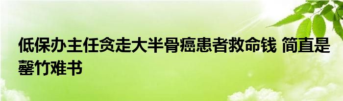 低保办主任贪走大半骨癌患者救命钱 简直是罄竹难书