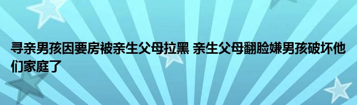 寻亲男孩因要房被亲生父母拉黑 亲生父母翻脸嫌男孩破坏他们家庭了