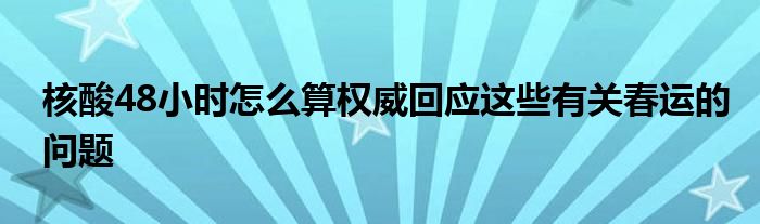 核酸48小时怎么算权威回应这些有关春运的问题