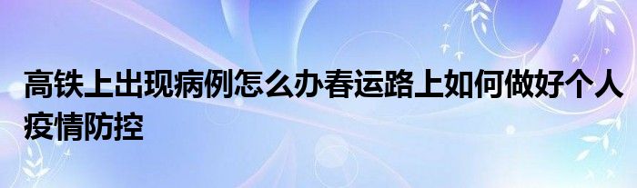 高铁上出现病例怎么办春运路上如何做好个人疫情防控